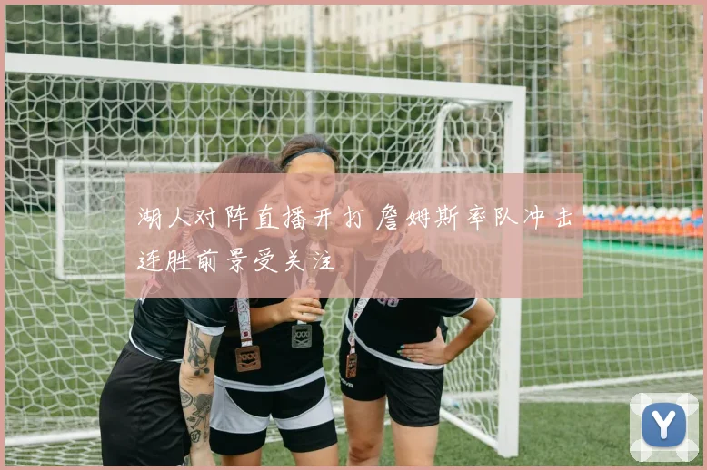 湖人对阵直播开打 詹姆斯率队冲击连胜前景受关注