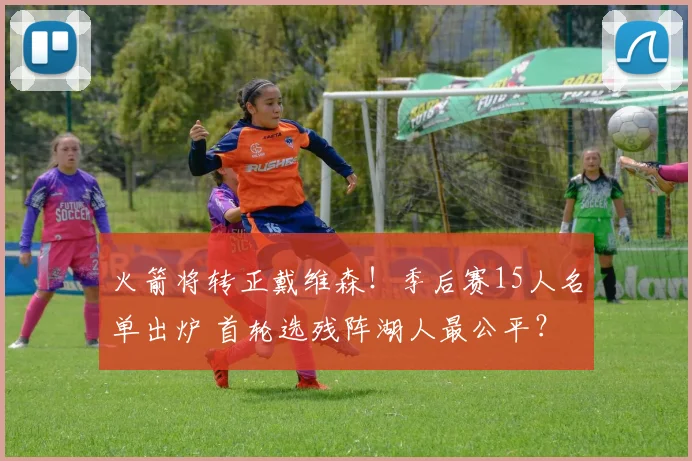 火箭将转正戴维森！季后赛15人名单出炉 首轮选残阵湖人最公平？