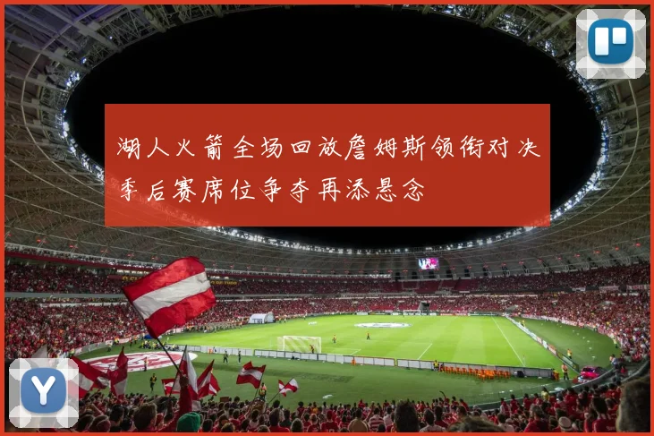 湖人火箭全场回放詹姆斯领衔对决季后赛席位争夺再添悬念