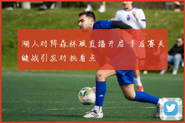 湖人对阵森林狼直播开启 季后赛关键战引发对抗看点