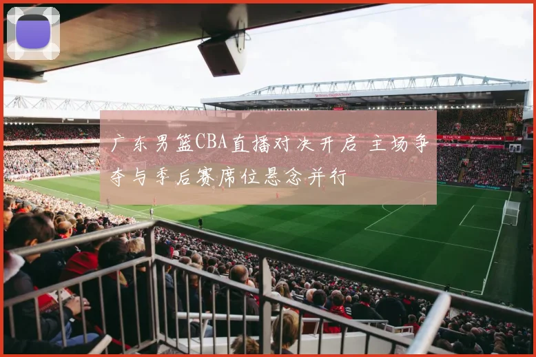广东男篮CBA直播对决开启 主场争夺与季后赛席位悬念并行
