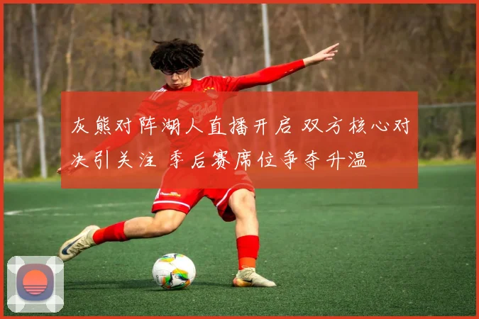 灰熊对阵湖人直播开启 双方核心对决引关注 季后赛席位争夺升温