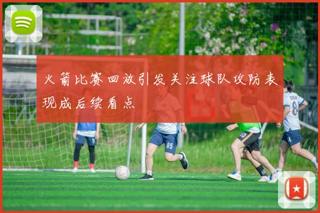 火箭比赛回放引发关注球队攻防表现成后续看点