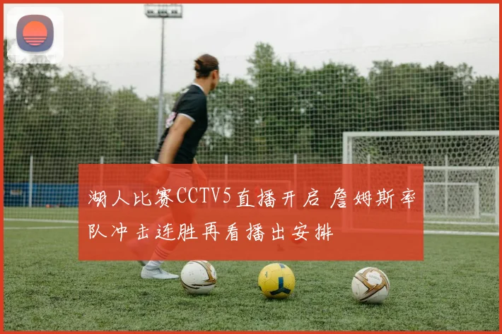 湖人比赛CCTV5直播开启 詹姆斯率队冲击连胜再看播出安排