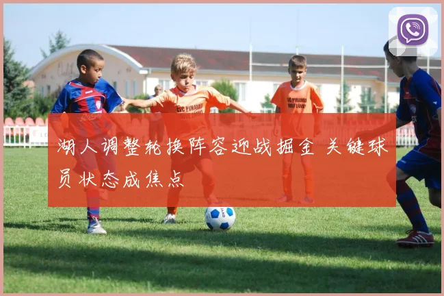 湖人调整轮换阵容迎战掘金 关键球员状态成焦点