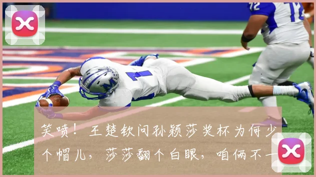 笑喷！王楚钦问孙颖莎奖杯为何少个帽儿，莎莎翻个白眼，咱俩不一样