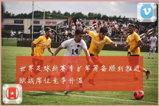 世界足球新赛季扩军筹备顺利推进欧战席位竞争升温