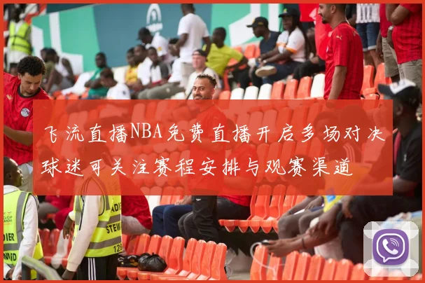 飞流直播NBA免费直播开启多场对决球迷可关注赛程安排与观赛渠道