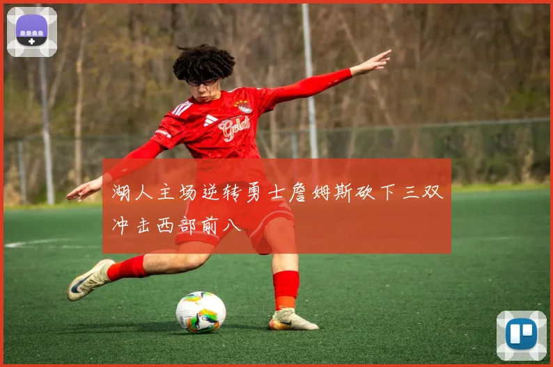 湖人主场逆转勇士詹姆斯砍下三双冲击西部前八