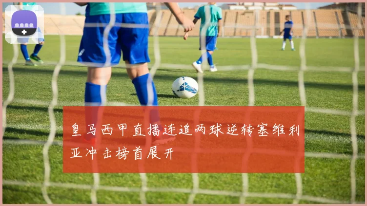 皇马西甲直播连追两球逆转塞维利亚冲击榜首展开
